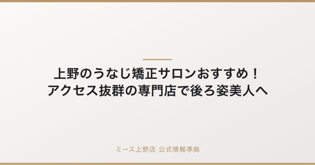 上野のうなじ矯正サロンおすすめ！アクセス抜群の専門店で後ろ姿美人への要点