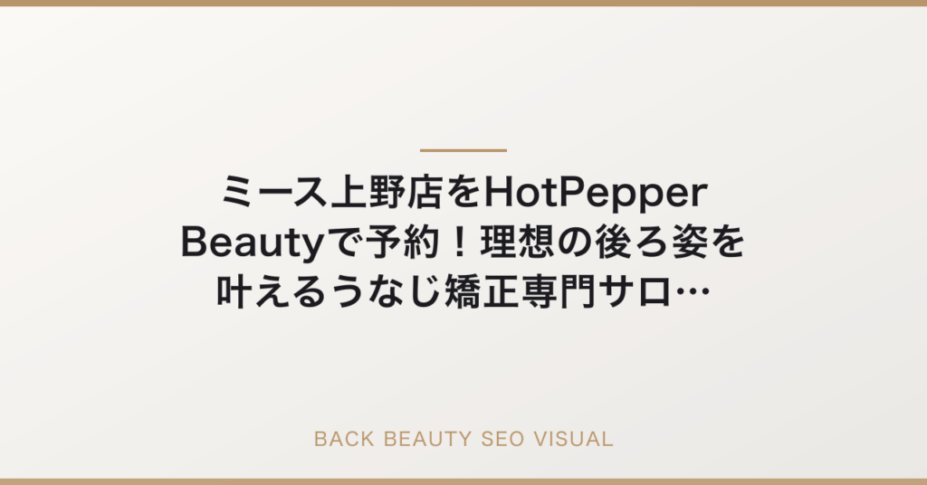 ミース上野店をHotPepper Beautyで予約！理想の後ろ姿を叶えるうなじ矯正専門サロンの要点