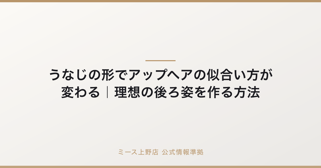 うなじの形でアップヘアの似合い方が変わる｜理想の後ろ姿を作る方法の要点