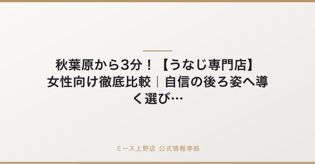 秋葉原から3分！【うなじ専門店】女性向け徹底比較｜自信の後ろ姿へ導く選び方の要点