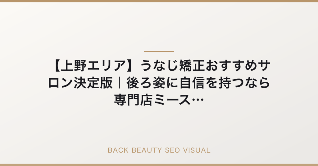 【上野エリア】うなじ矯正おすすめサロン決定版｜後ろ姿に自信を持つなら専門店ミースへの要点